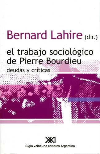 El trabajo sociológico de pierre bourdieu - Lahire Bernard - Siglo XXI Argentina - 9789871220120