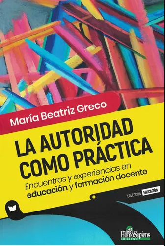 La autoridad cómo práctica. Encuentros y experiencias en educación y formación docente - Greco María Beatriz - Homo Sapiens Ediciones - 9789877711301